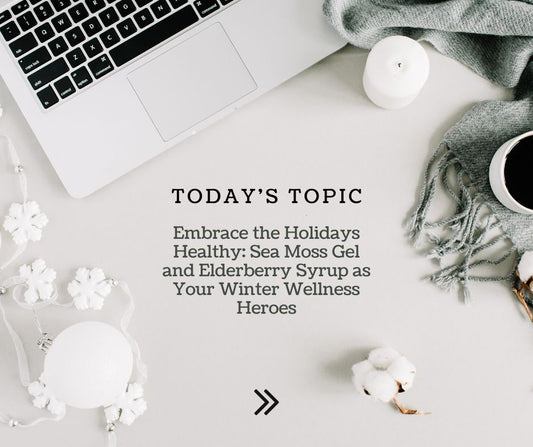 Embrace the Holidays Healthy: Sea Moss Gel and Elderberry Syrup as Your Winter Wellness Heroes