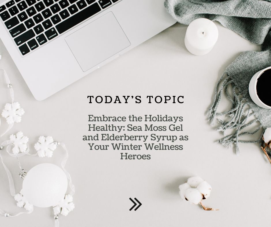 Embrace the Holidays Healthy: Sea Moss Gel and Elderberry Syrup as Your Winter Wellness Heroes